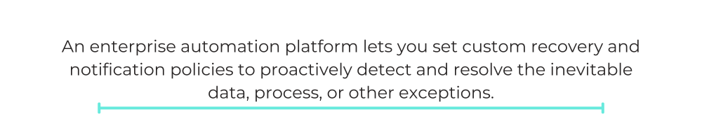 An enterprise automation platform lets you set custom recovery and notification policies to proactively detect and resolve the inevitable data, process, or other exceptions.