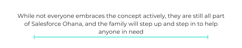 While not everyone embraces the concept actively, they are still all part of Salesforce Ohana, and the family will step up and step in to help anyone in need