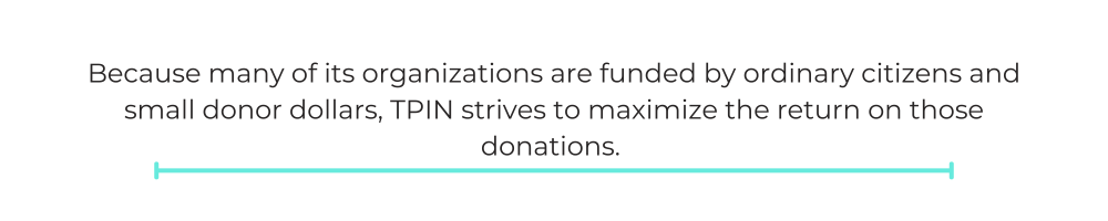 Because many of its organizations are funded by ordinary citizens and small donor dollars, TPIN strives to maximize the return on those donations.