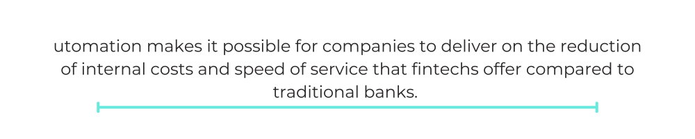 utomation makes it possible for companies to deliver on the reduction of internal costs and speed of service that fintechs offer compared to traditional banks.