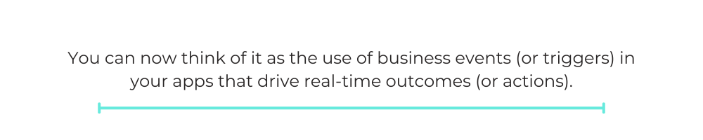 You can now think of it as the use of business events (or triggers) in your apps that drive real-time outcomes (or actions).
