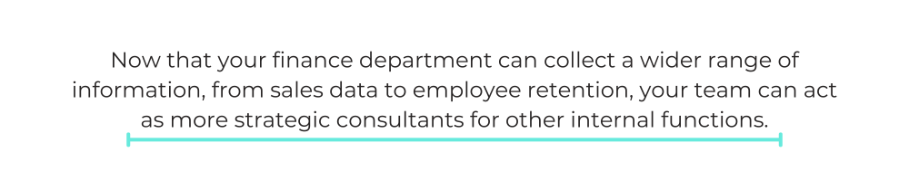 Now that your finance department can collect a wider range of information, from sales data to employee retention, your team can act as more strategic consultants for other internal functions.
