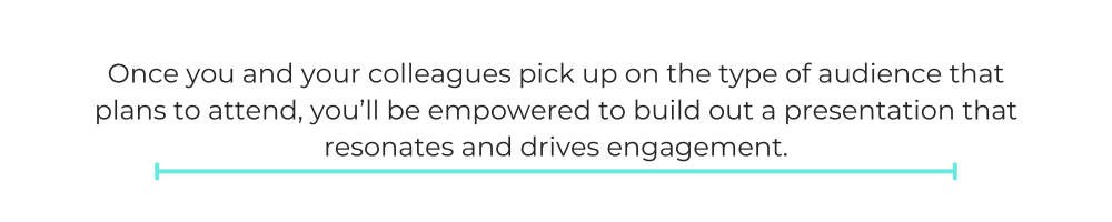 Once you and your colleagues pick up on the type of audience that plans to attend, you’ll be empowered to build out a presentation that resonates and drives engagement.