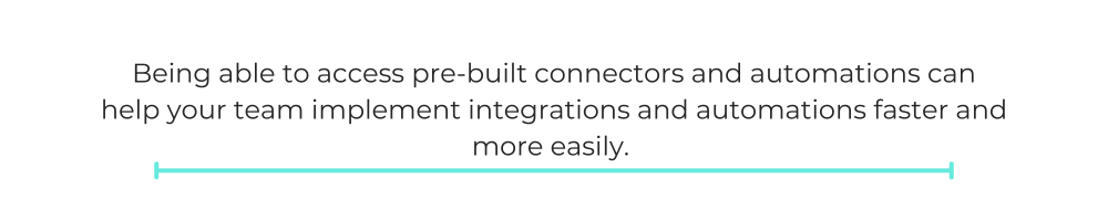 Being able to access pre-built connectors and automations can help your team implement integrations and automations faster and more easily.