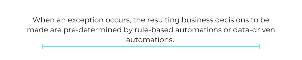 When an exception occurs, the resulting business decisions to be made are pre-determined by rule-based automations or data-driven automations.