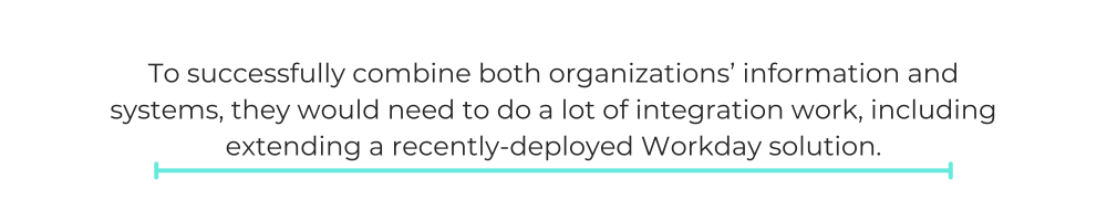 To successfully combine both organizations’ information and systems, they would need to do a lot of integration work, including extending a recently-deployed Workday solution.