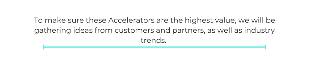 To make sure these Accelerators are the highest value, we will be gathering ideas from customers and partners, as well as industry trends.