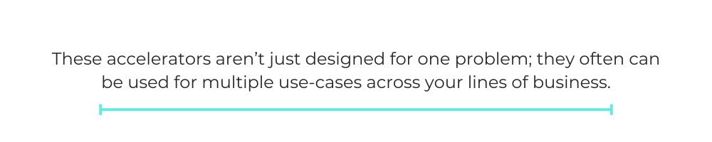 These accelerators aren’t just designed for one problem; they often can be used for multiple use-cases across your lines of business.
