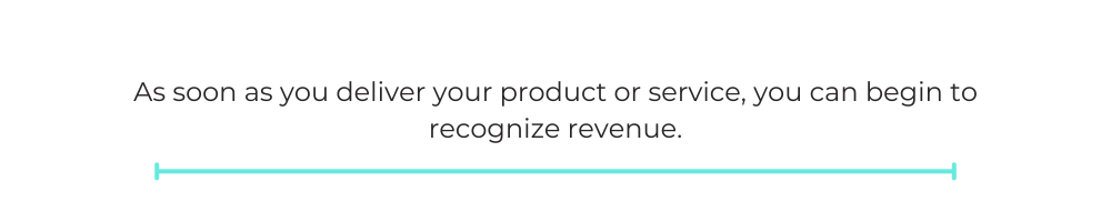 As soon as you deliver your product or service, you can begin to recognize revenue.