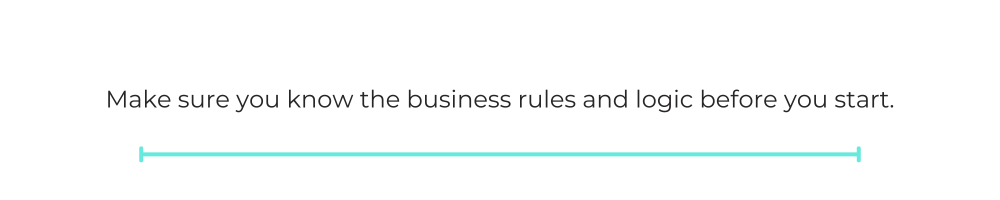 Make sure you know the business rules and logic before you start.