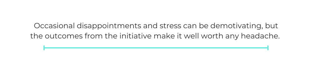 Occasional disappointments and stress can be demotivating, but the outcomes from the initiative make it well worth any headache.