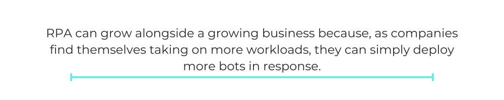 RPA can grow alongside a growing business because, as companies find themselves taking on more workloads, they can simply deploy more bots in response.