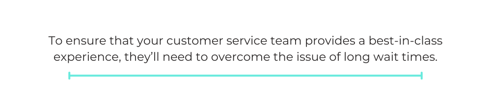 To ensure that your customer service team provides a best-in-class experience, they’ll need to overcome the issue of long wait times