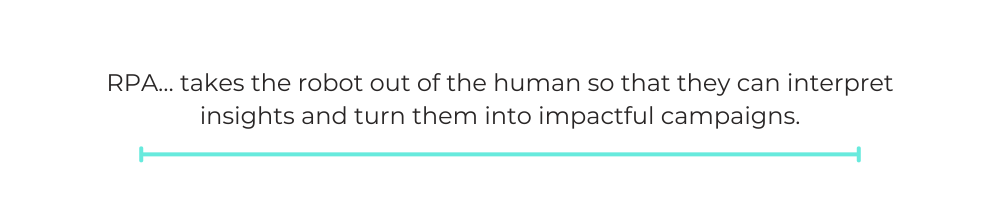 RPA… takes the robot out of the human so that they can interpret insights and turn them into impactful campaigns.