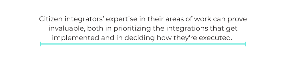 Citizen integrators’ expertise in their areas of work can prove invaluable, both in prioritizing the integrations that get implemented and in deciding how they're executed.