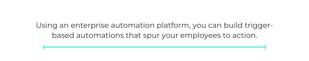 Using an enterprise automation platform, you can build trigger-based automations that spur your employees to action.