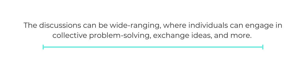 The discussions can be wide-ranging, where individuals can engage in collective problem-solving, exchange ideas, and more.