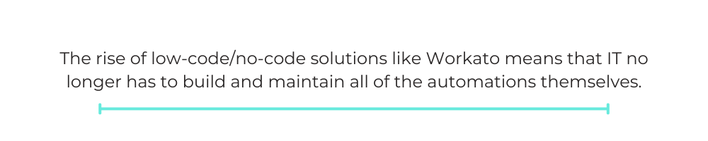 The rise of low-code/no-code solutions like Workato means that IT no longer has to build and maintain all of the automations themselves.