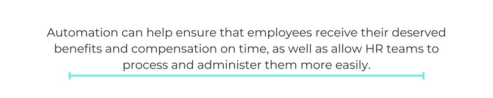 Automation can help ensure that employees receive their deserved benefits and compensation on time, as well as allow HR teams to process and administer them more easily.