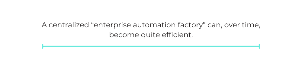 A centralized “enterprise automation factory” can, over time, become quite efficient.
