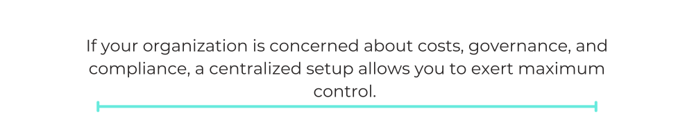 If your organization is concerned about costs, governance, and compliance, a centralized setup allows you to exert maximum control.