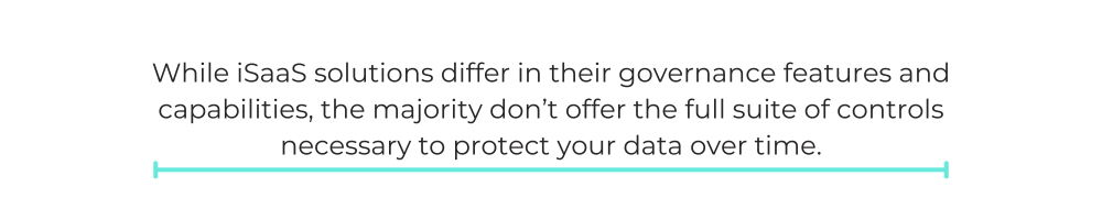While iSaaS solutions differ in their governance features and capabilities, the majority don’t offer the full suite of controls necessary to protect your data over time.