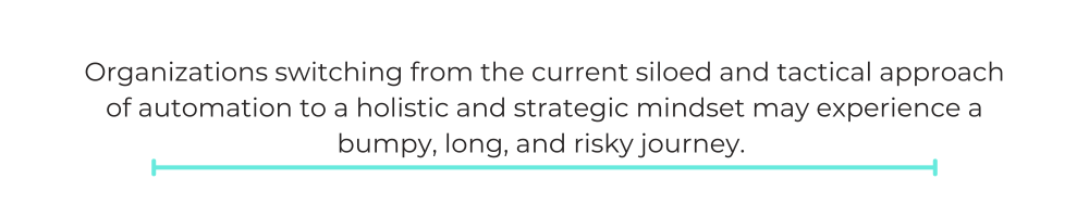 Organizations switching from the current siloed and tactical approach of automation to a holistic and strategic mindset may experience a bumpy, long, and risky journey.