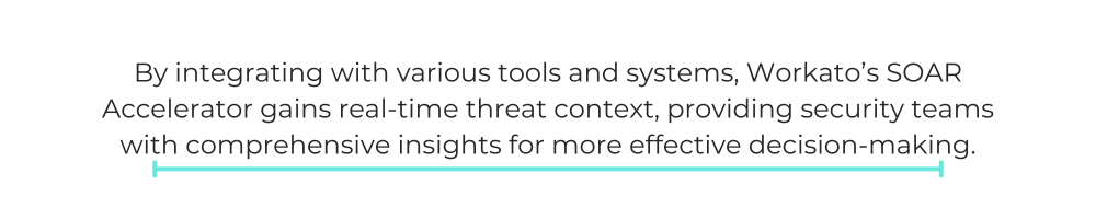 By integrating with various tools and systems, Workato’s SOAR Accelerator gains real-time threat context, providing security teams with comprehensive insights for more effective decision-making.