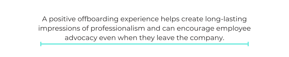 A positive offboarding experience helps create long-lasting impressions of professionalism and can encourage employee advocacy even when they leave the company.