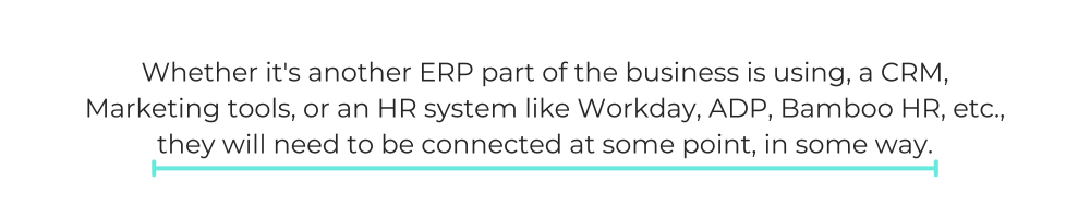 Whether it's another ERP part of the business is using, a CRM, Marketing tools, or an HR system like Workday, ADP, Bamboo HR, etc., they will need to be connected at some point, in some way.