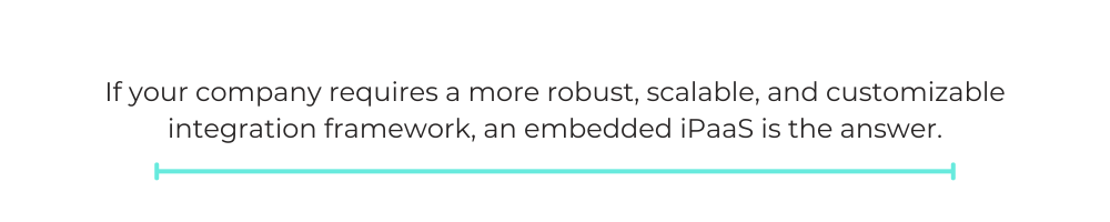If your company requires a more robust, scalable, and customizable integration framework, an embedded iPaaS is the answer.
