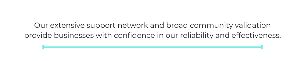 Our extensive support network and broad community validation provide businesses with confidence in our reliability and effectiveness.
