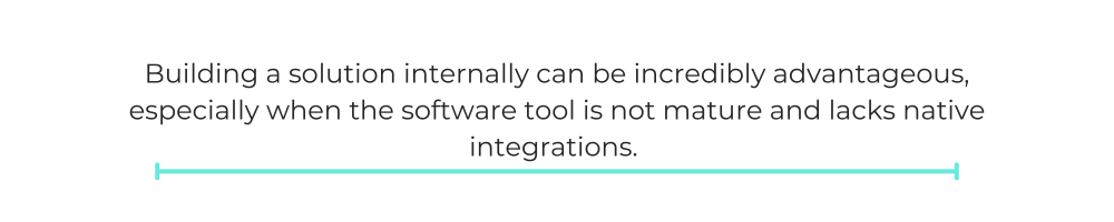 Building a solution internally can be incredibly advantageous, especially when the software tool is not mature and lacks native integrations.