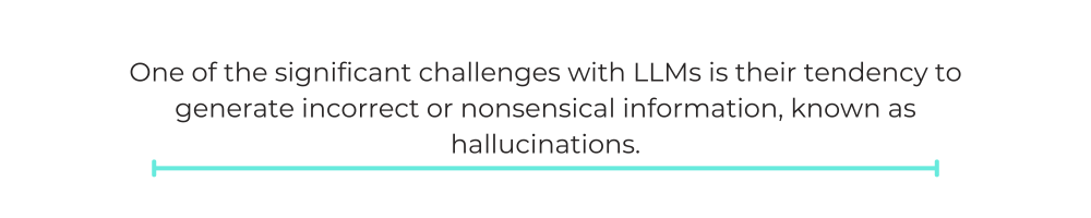 One of the significant challenges with LLMs is their tendency to generate incorrect or nonsensical information, known as hallucinations.