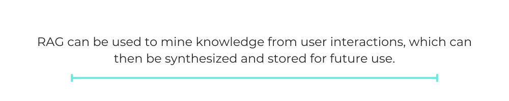 RAG can be used to mine knowledge from user interactions, which can then be synthesized and stored for future use.