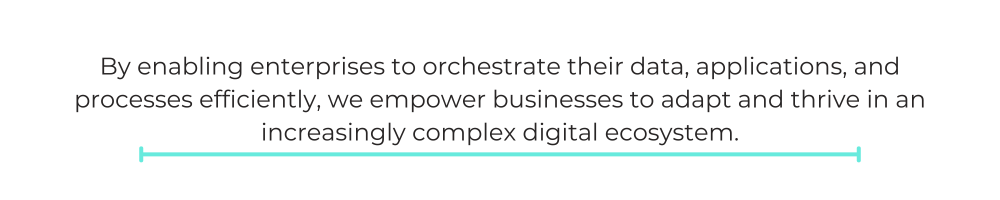 By enabling enterprises to orchestrate their data, applications, and processes efficiently, we empower businesses to adapt and thrive in an increasingly complex digital ecosystem.