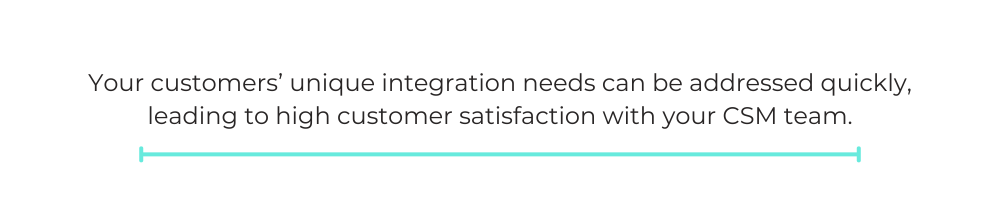 Your customers’ unique integration needs can be addressed quickly, leading to high customer satisfaction with your CSM team.