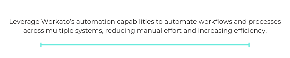 Leverage Workato’s automation capabilities to automate workflows and processes across multiple systems, reducing manual effort and increasing efficiency.