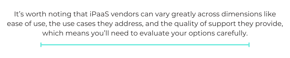It’s worth noting that iPaaS vendors can vary greatly across dimensions like ease of use, the use cases they address, and the quality of support they provide, which means you’ll need to evaluate your options carefully.