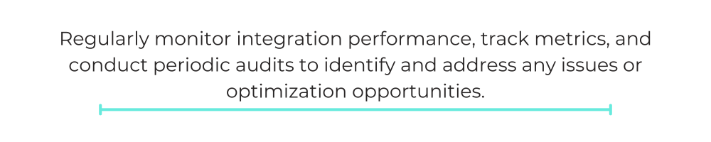 Regularly monitor integration performance, track metrics, and conduct periodic audits to identify and address any issues or optimization opportunities.