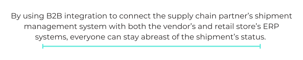 By using B2B integration to connect the supply chain partner’s shipment management system with both the vendor’s and retail store’s ERP systems, everyone can stay abreast of the shipment’s status.
