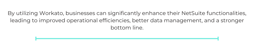 By utilizing Workato, businesses can significantly enhance their NetSuite functionalities, leading to improved operational efficiencies, better data management, and a stronger bottom line.