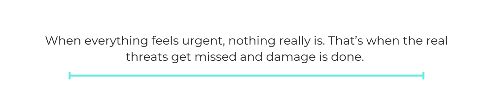 When everything feels urgent, nothing really is. That’s when the real threats get missed and damage is done.