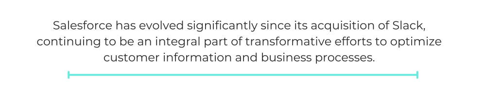 Salesforce has evolved significantly since its acquisition of Slack, continuing to be an integral part of transformative efforts to optimize customer information and business processes.