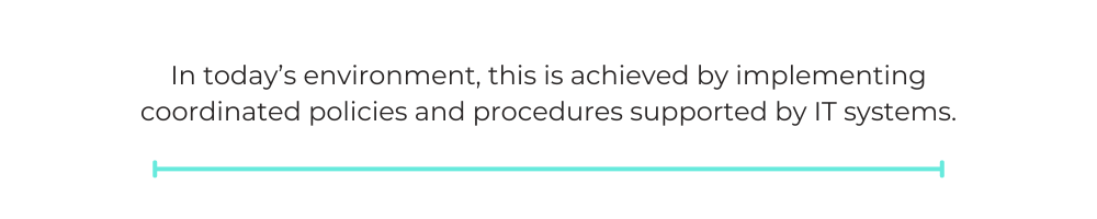 In today’s environment, this is achieved by implementing coordinated policies and procedures supported by IT systems.