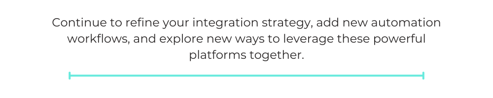 Continue to refine your integration strategy, add new automation workflows, and explore new ways to leverage these powerful platforms together.