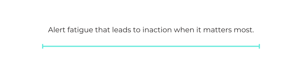 Alert fatigue that leads to inaction when it matters most.