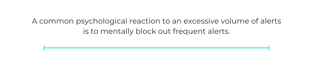 A common psychological reaction to an excessive volume of alerts is to mentally block out frequent alerts.