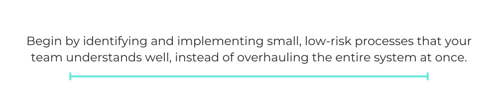 Begin by identifying and implementing small, low-risk processes that your team understands well, instead of overhauling the entire system at once.