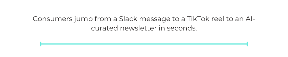 Consumers jump from a Slack message to a TikTok reel to an AI-curated newsletter in seconds.